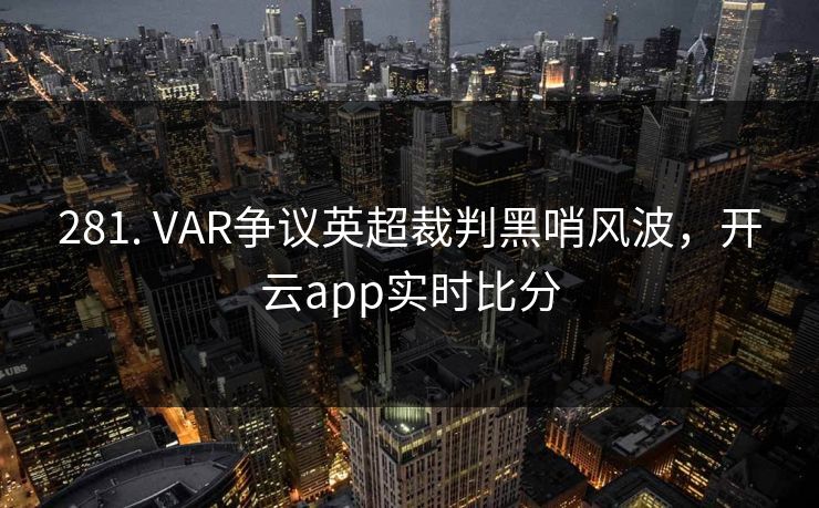 281. VAR争议英超裁判黑哨风波，开云app实时比分