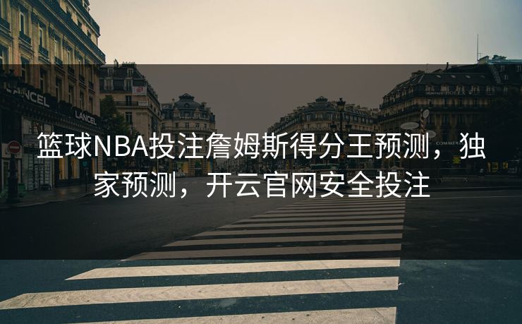 篮球NBA投注詹姆斯得分王预测，独家预测，开云官网安全投注
