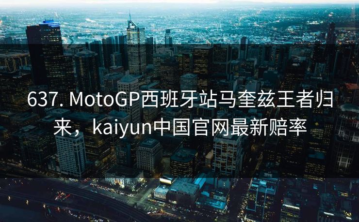 637. MotoGP西班牙站马奎兹王者归来，kaiyun中国官网最新赔率