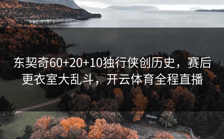 东契奇60+20+10独行侠创历史，赛后更衣室大乱斗，开云体育全程直播